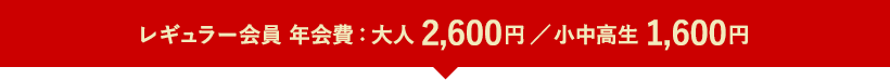 レギュラー会員 年会費:大人 2,600円/小中高生 1,600円